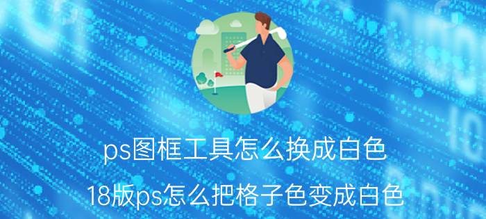 ps图框工具怎么换成白色 18版ps怎么把格子色变成白色？